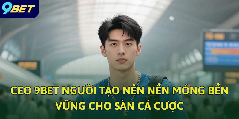 CEO 9bet người tạo nên nền móng bền vững cho sàn cá cược