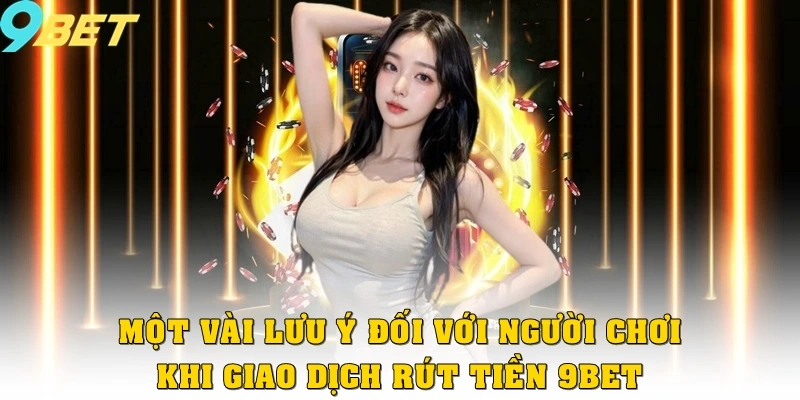Một vài lưu ý đối với người chơi khi giao dịch rút tiền tại 9bet